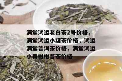 满堂鸿运老白茶2号价格，满堂鸿运小罐茶价格，鸿运满堂普洱茶价格，满堂鸿运小青柑柑普茶价格