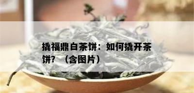 撬福鼎白茶饼：如何撬开茶饼？（含图片）