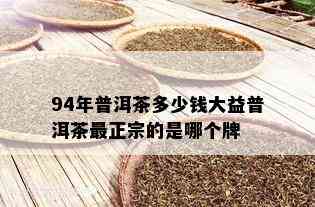 94年普洱茶多少钱大益普洱茶最正宗的是哪个牌