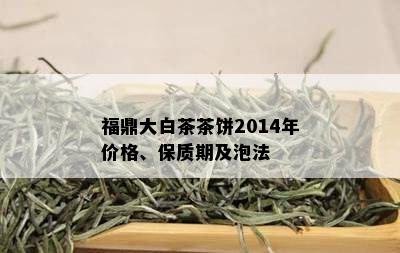 福鼎大白茶茶饼2014年价格、保质期及泡法