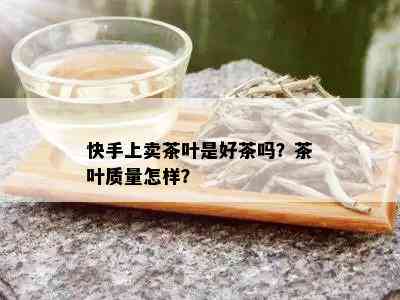 快手上卖茶叶是好茶吗？茶叶质量怎样？