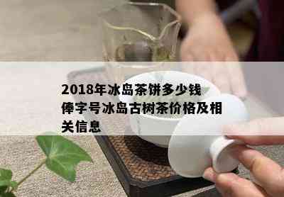 2018年冰岛茶饼多少钱俸字号冰岛古树茶价格及相关信息