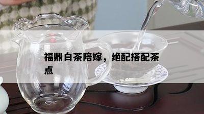 福鼎白茶陪嫁，绝配搭配茶点