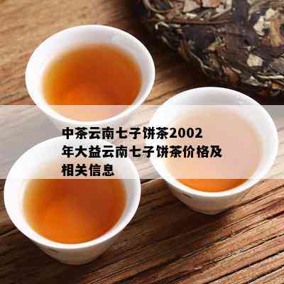 中茶云南七子饼茶2002年大益云南七子饼茶价格及相关信息