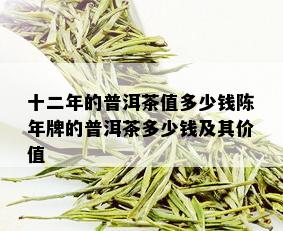 十二年的普洱茶值多少钱陈年牌的普洱茶多少钱及其价值