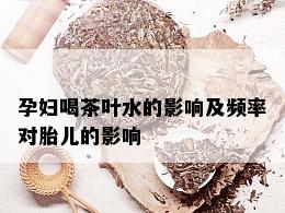 孕妇喝茶叶水的影响及频率对胎儿的影响