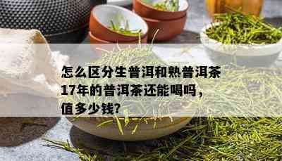 怎么区分生普洱和熟普洱茶17年的普洱茶还能喝吗，值多少钱？