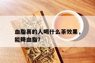 血脂高的人喝什么茶效果，能降血脂？