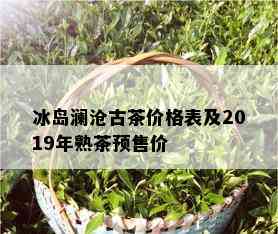 冰岛澜沧古茶价格表及2019年熟茶预售价