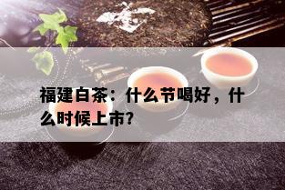 福建白茶：什么节喝好，什么时候上市？