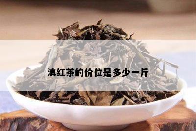 滇红茶的价位是多少一斤