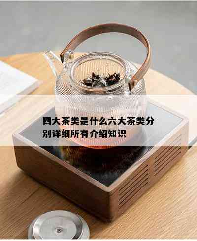 四大茶类是什么六大茶类分别详细所有介绍知识