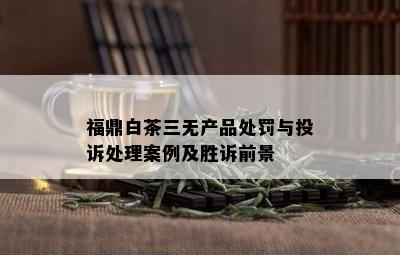 福鼎白茶三无产品处罚与投诉处理案例及胜诉前景