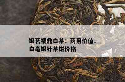 银茗福鼎白茶：用价值、白毫银针茶饼价格