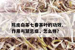 陈皮白茶七春茶叶的功效、作用与禁忌症，怎么样？