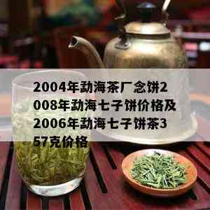 2004年勐海茶厂念饼2008年勐海七子饼价格及2006年勐海七子饼茶357克价格