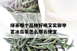 绿茶哪个品牌好喝又实御举茗冰岛茶怎么那么便宜