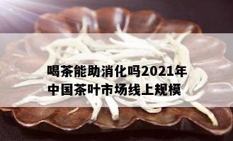 喝茶能助消化吗2021年中国茶叶市场线上规模