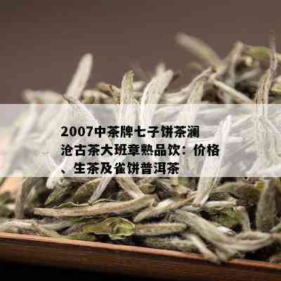 2007中茶牌七子饼茶澜沧古茶大班章熟品饮：价格、生茶及雀饼普洱茶