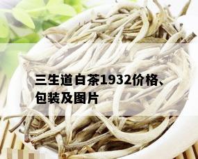 三生道白茶1932价格、包装及图片