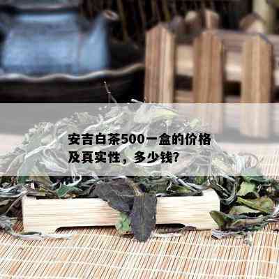 安吉白茶500一盒的价格及真实性，多少钱？