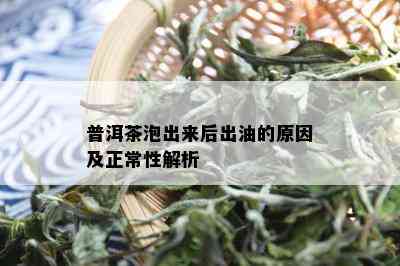 普洱茶泡出来后出油的原因及正常性解析