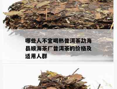 哪些人不宜喝熟普洱茶勐海县顺海茶厂普洱茶的价格及适用人群