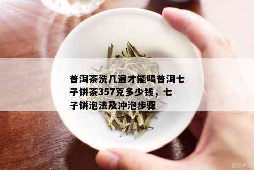 普洱茶洗几遍才能喝普洱七子饼茶357克多少钱，七子饼泡法及冲泡步骤