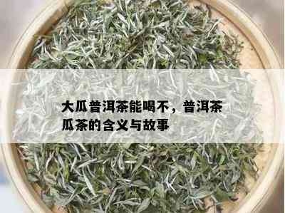 大瓜普洱茶能喝不，普洱茶瓜茶的含义与故事