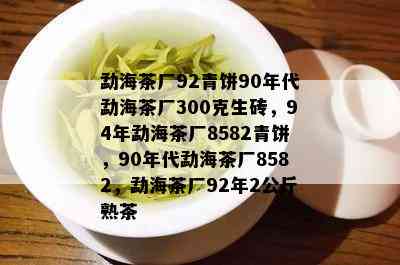 勐海茶厂92青饼90年代勐海茶厂300克生砖，94年勐海茶厂8582青饼，90年代勐海茶厂8582，勐海茶厂92年2公斤熟茶