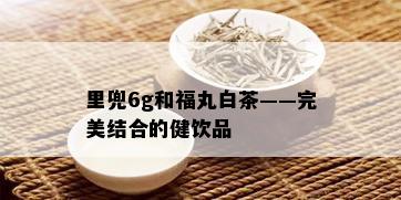 里兜6g和福丸白茶——完美结合的健饮品