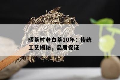 晒茶村老白茶10年：传统工艺揭秘，品质保证