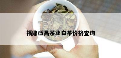 福鼎盛昌茶业白茶价格查询