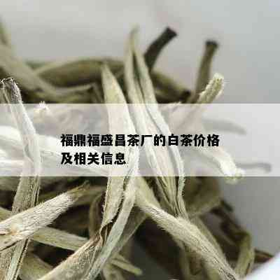 福鼎福盛昌茶厂的白茶价格及相关信息