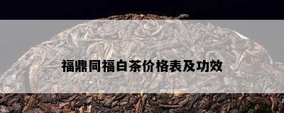 福鼎同福白茶价格表及功效