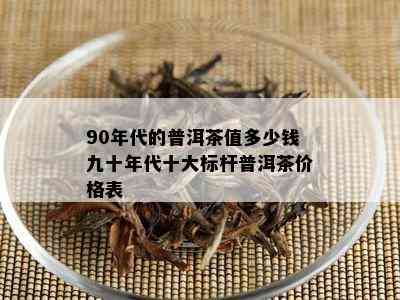 90年代的普洱茶值多少钱九十年代十大标杆普洱茶价格表