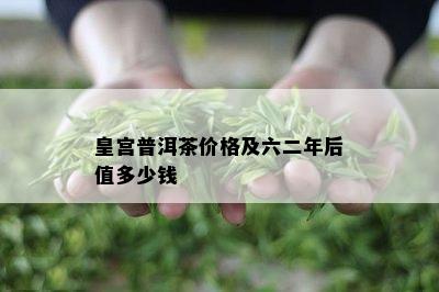 皇宫普洱茶价格及六二年后值多少钱