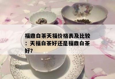 福鼎白茶天福价格表及比较：天福白茶好还是福鼎白茶好？