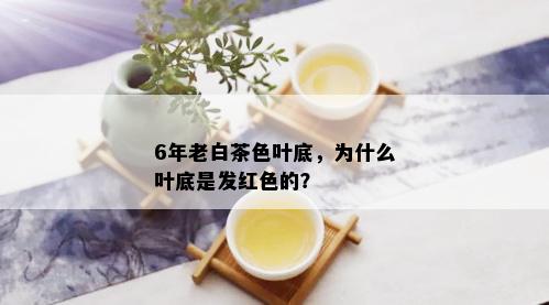 6年老白茶色叶底，为什么叶底是发红色的？