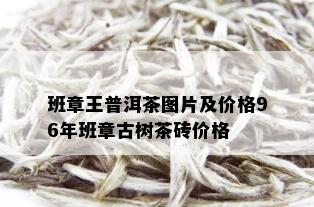 班章王普洱茶图片及价格96年班章古树茶砖价格