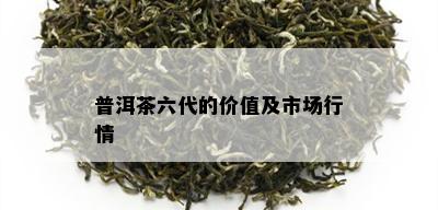 普洱茶六代的价值及市场行情