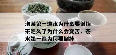 泡茶之一道水为什么要倒掉茶泡久了为什么会变苦，茶水之一泡为何要倒掉