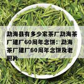 勐海县有多少家茶厂勐海茶厂建厂60周年念饼：勐海茶厂建厂60周年念饼及老照片