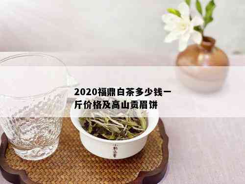 2020福鼎白茶多少钱一斤价格及高山贡眉饼