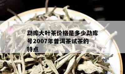 勐库大叶茶价格是多少勐库号2007年普洱茶试茶的特点