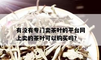 有没有专门卖茶叶的平台网上卖的茶叶可以购买吗？