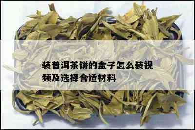 装普洱茶饼的盒子怎么装视频及选择合适材料