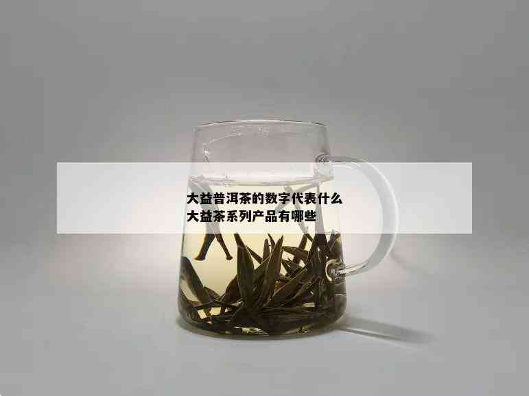 大益普洱茶的数字代表什么大益茶系列产品有哪些