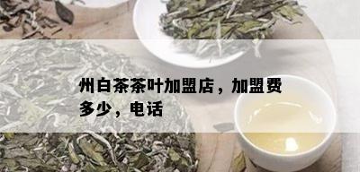 州白茶茶叶加盟店，加盟费多少，电话