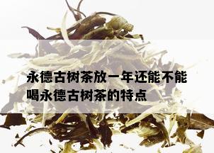 永德古树茶放一年还能不能喝永德古树茶的特点